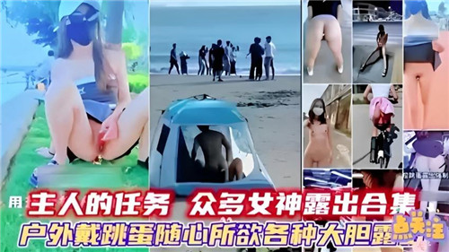 主人的任务大合集：户外跳蛋震动调教！多位女神大胆露点露出，羞耻快感任你玩！